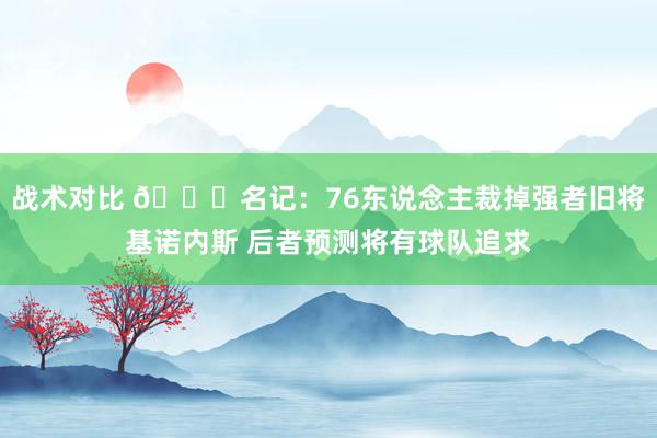 战术对比 👀名记：76东说念主裁掉强者旧将基诺内斯 后者预测将有球队追求