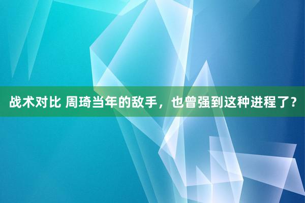 战术对比 周琦当年的敌手，也曾强到这种进程了？