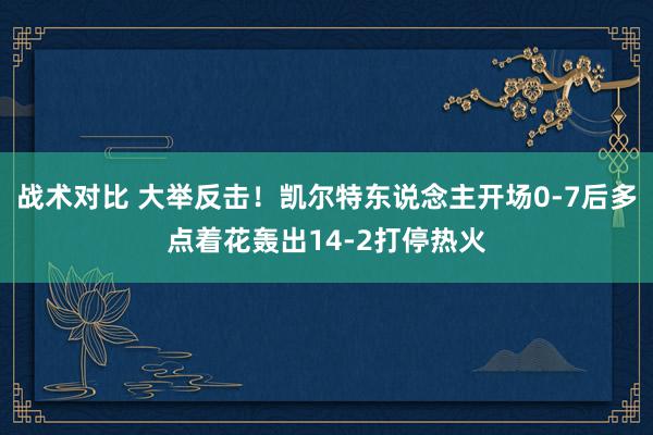 战术对比 大举反击！凯尔特东说念主开场0-7后多点着花轰出14-2打停热火