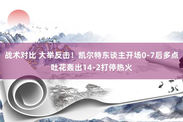 战术对比 大举反击！凯尔特东谈主开场0-7后多点吐花轰出14-2打停热火