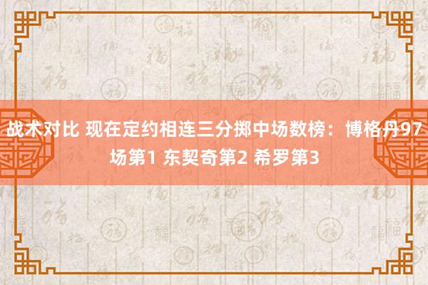 战术对比 现在定约相连三分掷中场数榜：博格丹97场第1 东契奇第2 希罗第3