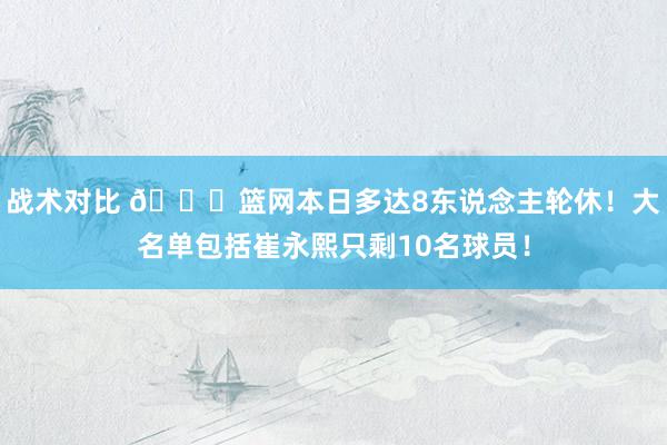 战术对比 👀篮网本日多达8东说念主轮休！大名单包括崔永熙只剩10名球员！