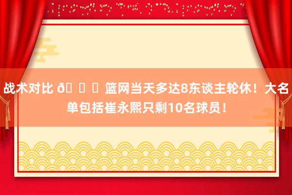 战术对比 👀篮网当天多达8东谈主轮休！大名单包括崔永熙只剩10名球员！