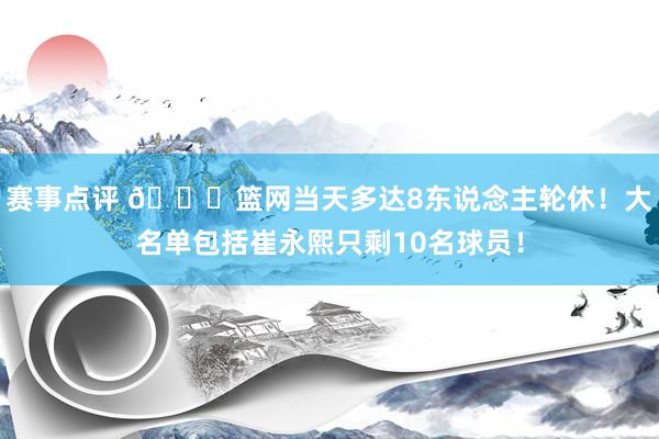 赛事点评 👀篮网当天多达8东说念主轮休！大名单包括崔永熙只剩10名球员！