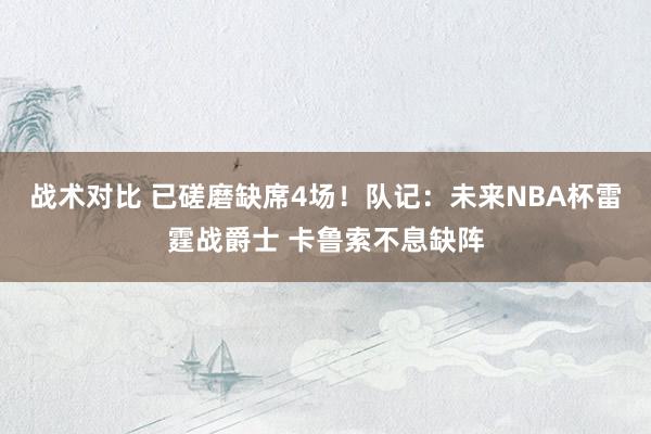 战术对比 已磋磨缺席4场！队记：未来NBA杯雷霆战爵士 卡鲁索不息缺阵