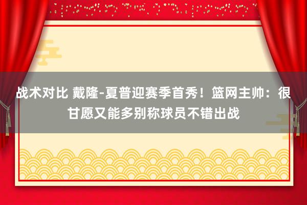 战术对比 戴隆-夏普迎赛季首秀！篮网主帅：很甘愿又能多别称球员不错出战