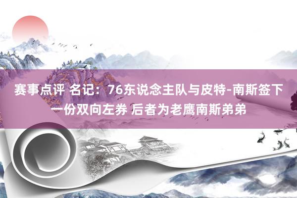 赛事点评 名记：76东说念主队与皮特-南斯签下一份双向左券 后者为老鹰南斯弟弟