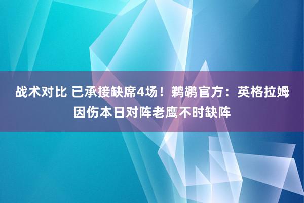 战术对比 已承接缺席4场！鹈鹕官方：英格拉姆因伤本日对阵老鹰不时缺阵