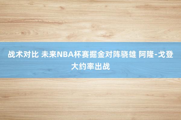 战术对比 未来NBA杯赛掘金对阵骁雄 阿隆-戈登大约率出战