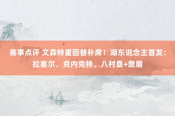 赛事点评 文森特重回替补席！湖东说念主首发：拉塞尔、克内克特、八村塁+詹眉