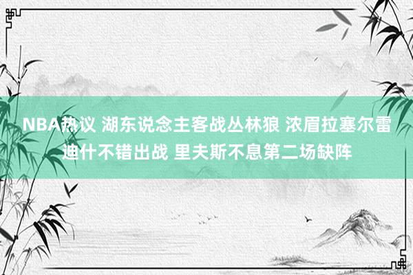 NBA热议 湖东说念主客战丛林狼 浓眉拉塞尔雷迪什不错出战 里夫斯不息第二场缺阵