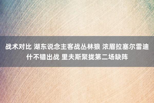 战术对比 湖东说念主客战丛林狼 浓眉拉塞尔雷迪什不错出战 里夫斯聚拢第二场缺阵