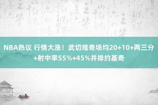 NBA热议 行情大涨！武切维奇场均20+10+两三分+射中率55%+45%并排约基奇