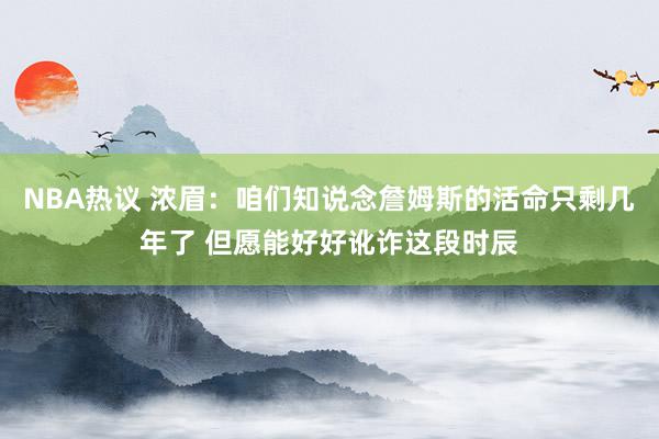 NBA热议 浓眉：咱们知说念詹姆斯的活命只剩几年了 但愿能好好讹诈这段时辰