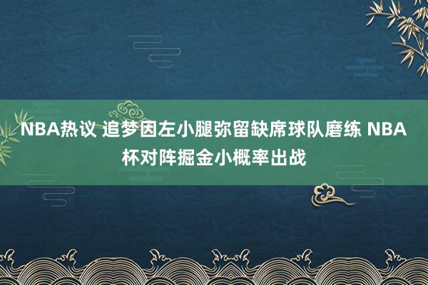 NBA热议 追梦因左小腿弥留缺席球队磨练 NBA杯对阵掘金小概率出战