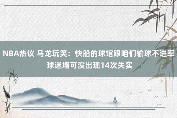 NBA热议 马龙玩笑：快船的球馆跟咱们输球不进军 球迷墙可没出现14次失实