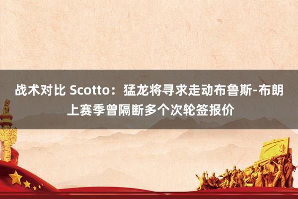 战术对比 Scotto：猛龙将寻求走动布鲁斯-布朗 上赛季曾隔断多个次轮签报价