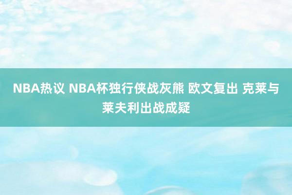 NBA热议 NBA杯独行侠战灰熊 欧文复出 克莱与莱夫利出战成疑