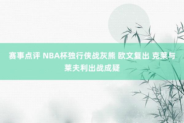 赛事点评 NBA杯独行侠战灰熊 欧文复出 克莱与莱夫利出战成疑