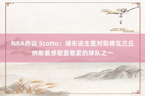 NBA热议 Scotto：湖东谈主是对取得瓦兰丘纳斯最感敬爱敬爱的球队之一