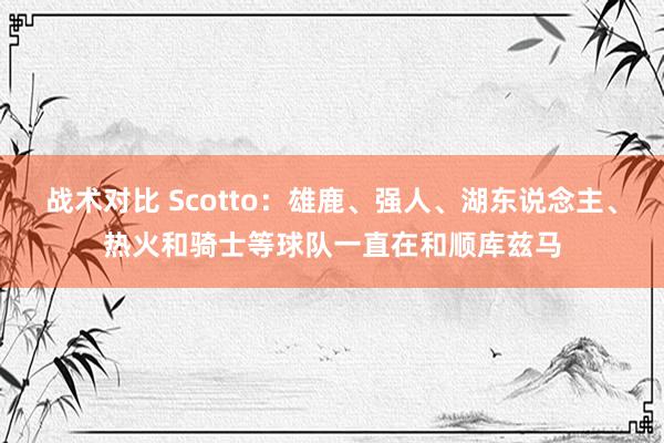 战术对比 Scotto：雄鹿、强人、湖东说念主、热火和骑士等球队一直在和顺库兹马