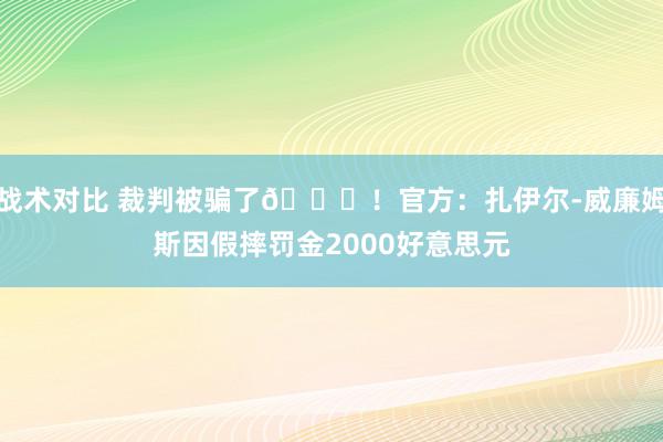 战术对比 裁判被骗了😅！官方：扎伊尔-威廉姆斯因假摔罚金2000好意思元