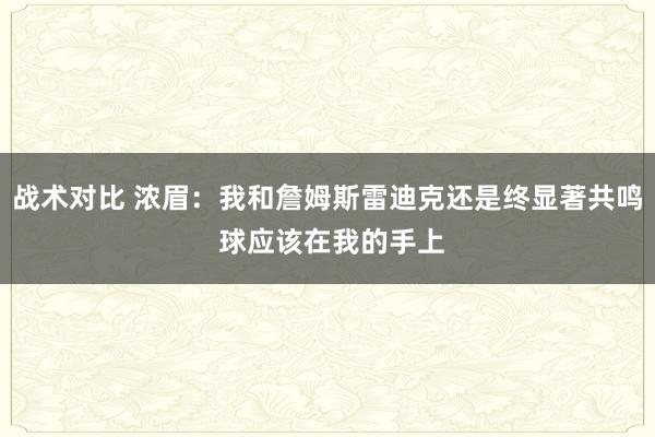 战术对比 浓眉：我和詹姆斯雷迪克还是终显著共鸣 球应该在我的手上