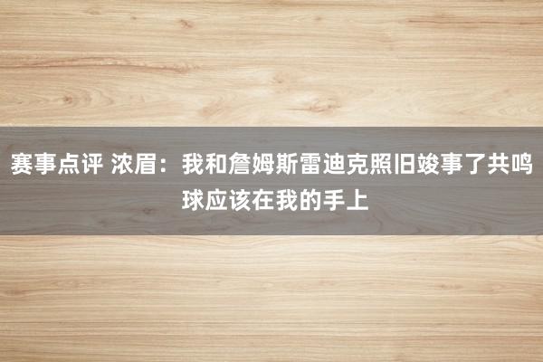 赛事点评 浓眉：我和詹姆斯雷迪克照旧竣事了共鸣 球应该在我的手上