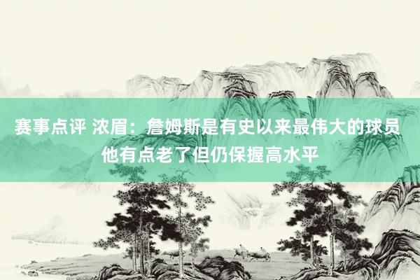 赛事点评 浓眉：詹姆斯是有史以来最伟大的球员 他有点老了但仍保握高水平