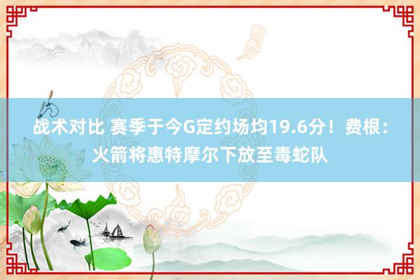 战术对比 赛季于今G定约场均19.6分！费根：火箭将惠特摩尔下放至毒蛇队