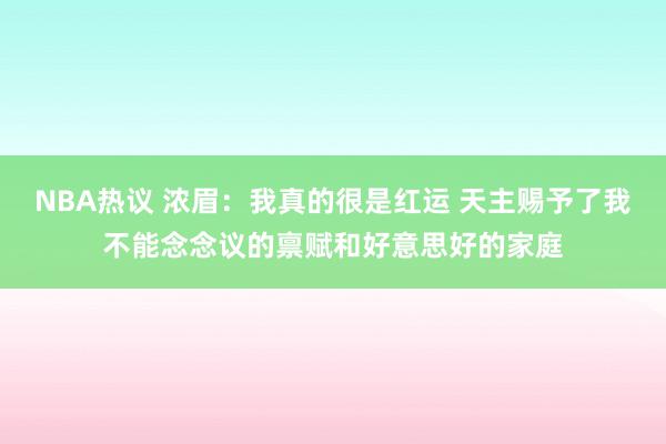 NBA热议 浓眉：我真的很是红运 天主赐予了我不能念念议的禀赋和好意思好的家庭