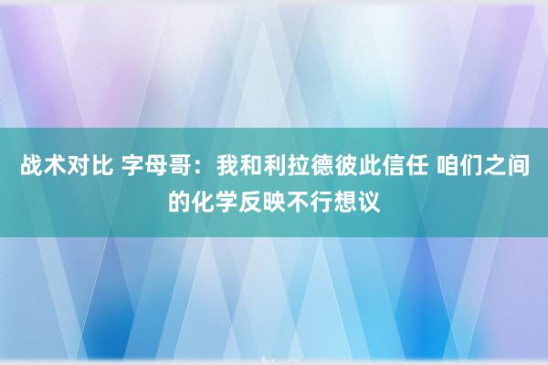 战术对比 字母哥：我和利拉德彼此信任 咱们之间的化学反映不行想议