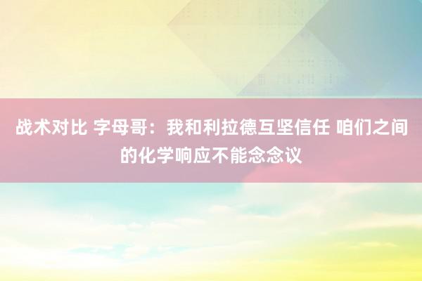 战术对比 字母哥：我和利拉德互坚信任 咱们之间的化学响应不能念念议