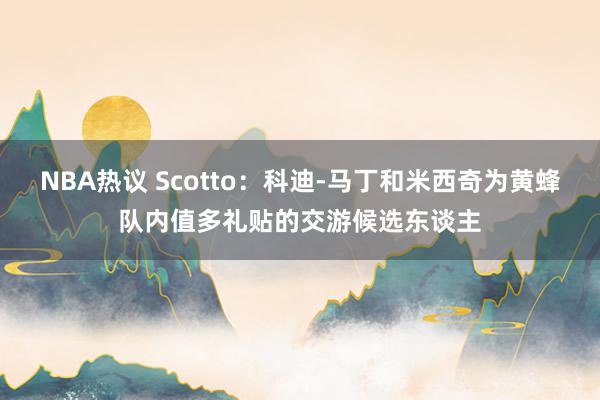 NBA热议 Scotto：科迪-马丁和米西奇为黄蜂队内值多礼贴的交游候选东谈主