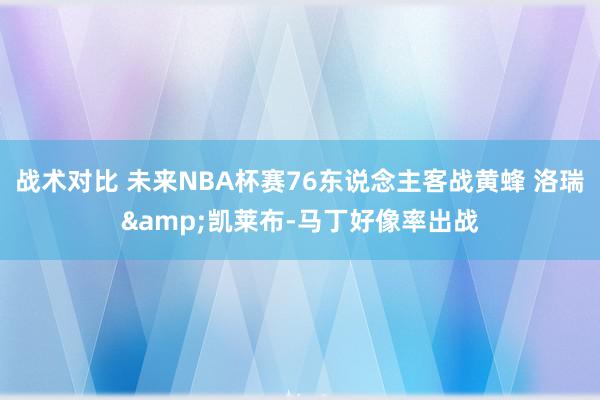 战术对比 未来NBA杯赛76东说念主客战黄蜂 洛瑞&凯莱布-马丁好像率出战