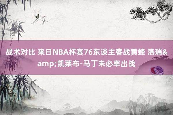 战术对比 来日NBA杯赛76东谈主客战黄蜂 洛瑞&凯莱布-马丁未必率出战