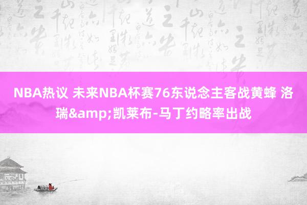 NBA热议 未来NBA杯赛76东说念主客战黄蜂 洛瑞&凯莱布-马丁约略率出战