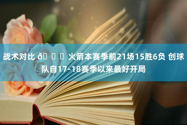 战术对比 🚀火箭本赛季前21场15胜6负 创球队自17-18赛季以来最好开局