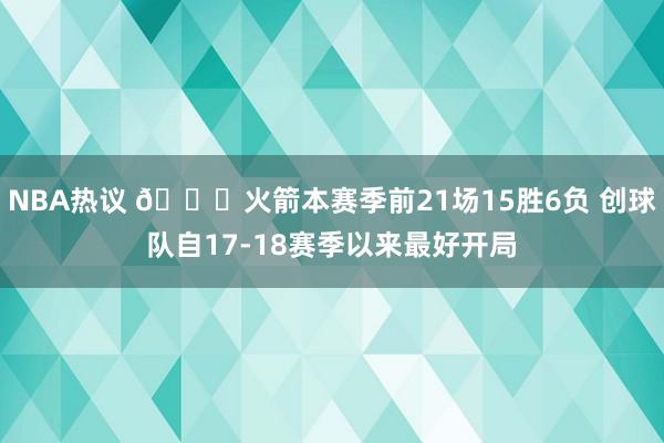 NBA热议 🚀火箭本赛季前21场15胜6负 创球队自17-18赛季以来最好开局