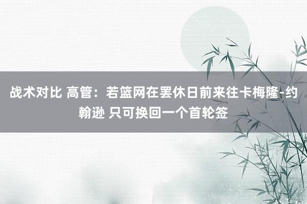 战术对比 高管：若篮网在罢休日前来往卡梅隆-约翰逊 只可换回一个首轮签