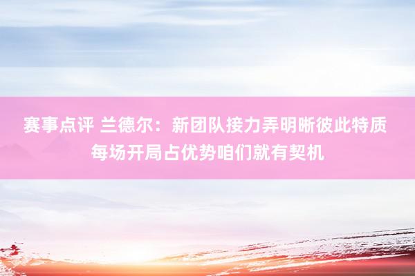 赛事点评 兰德尔：新团队接力弄明晰彼此特质 每场开局占优势咱们就有契机