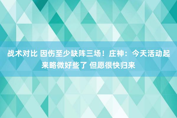 战术对比 因伤至少缺阵三场！庄神：今天活动起来略微好些了 但愿很快归来