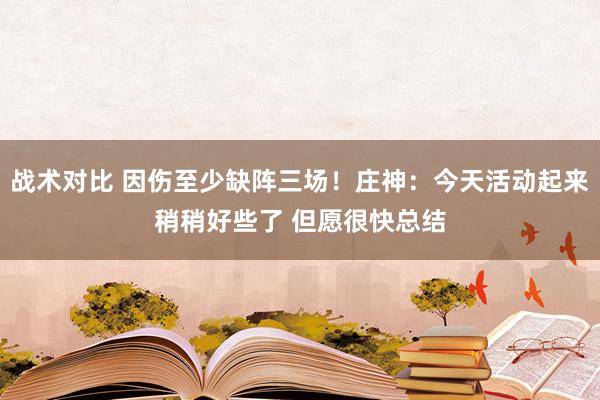 战术对比 因伤至少缺阵三场！庄神：今天活动起来稍稍好些了 但愿很快总结