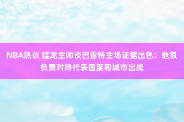 NBA热议 猛龙主帅谈巴雷特主场证据出色：他很负责对待代表国度和城市出战