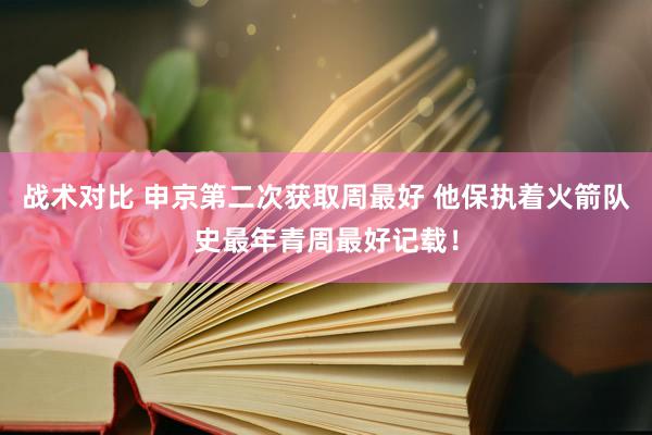 战术对比 申京第二次获取周最好 他保执着火箭队史最年青周最好记载！