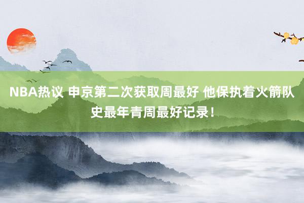 NBA热议 申京第二次获取周最好 他保执着火箭队史最年青周最好记录！